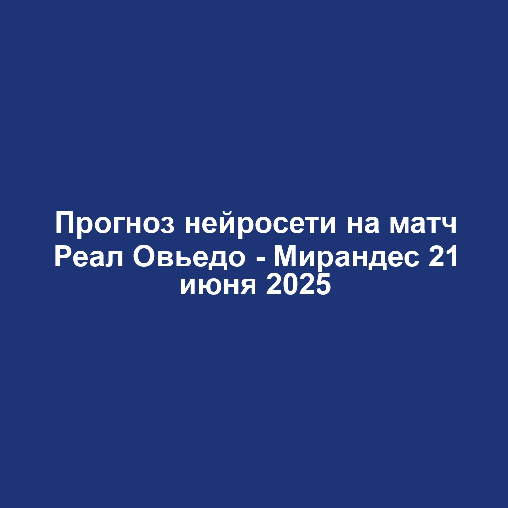 Прогноз нейросети на матч Реал Овьедо - Мирандес 21 июня 2025