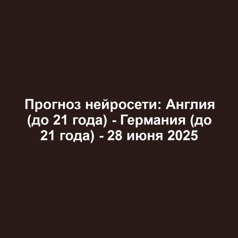 Прогноз нейросети: Англия (до 21 года) — Германия (до 21 года) — 28 июня 2025