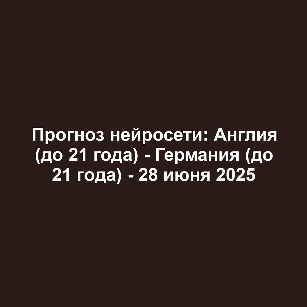 Прогноз нейросети: Англия (до 21 года) - Германия (до 21 года) - 28 июня 2025