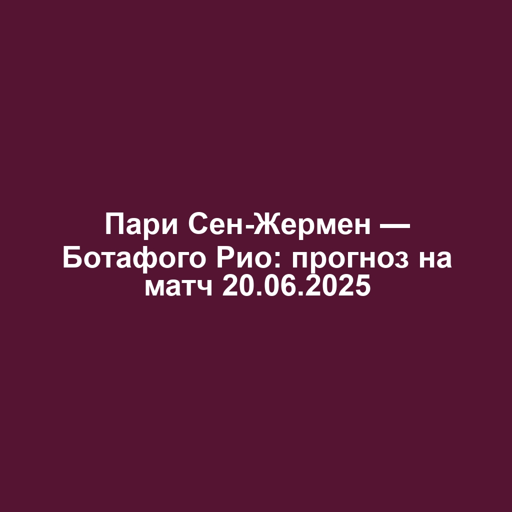 Пари Сен-Жермен — Ботафого Рио: прогноз на матч 20.06.2025
