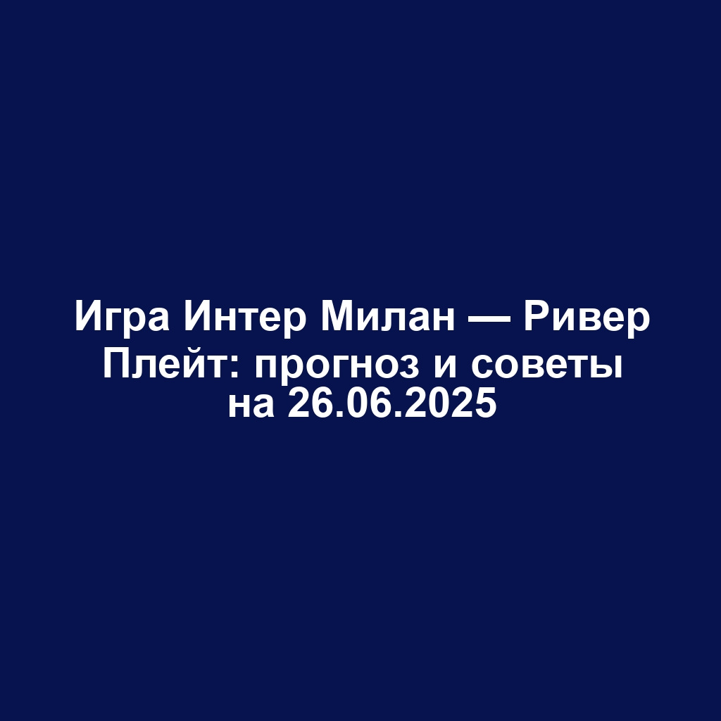 Игра Интер Милан — Ривер Плейт: прогноз и советы на 26.06.2025